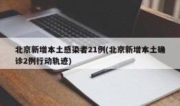 北京新增本土感染者21例(北京新增本土确诊2例行动轨迹)