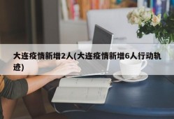 大连疫情新增2人(大连疫情新增6人行动轨迹)