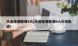 大连疫情新增2人(大连疫情新增6人行动轨迹)