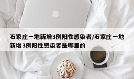 石家庄一地新增3例阳性感染者/石家庄一地新增3例阳性感染者是哪里的