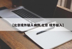 【北京境外输入病例,北京 境外输入】