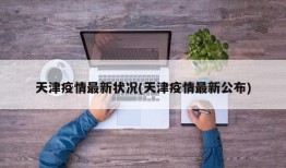 天津疫情最新状况(天津疫情最新公布)
