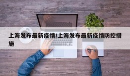 上海发布最新疫情/上海发布最新疫情防控措施