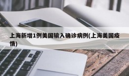上海新增1例美国输入确诊病例(上海美国疫情)
