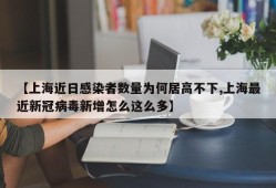 【上海近日感染者数量为何居高不下,上海最近新冠病毒新增怎么这么多】