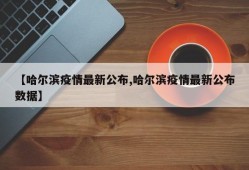【哈尔滨疫情最新公布,哈尔滨疫情最新公布数据】