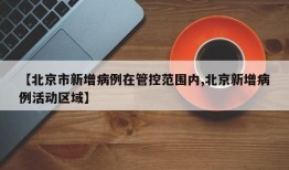 【北京市新增病例在管控范围内,北京新增病例活动区域】