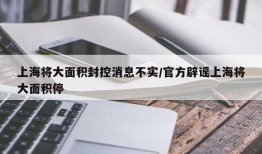 上海将大面积封控消息不实/官方辟谣上海将大面积停