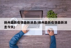 扬州最新疫情最新消息(扬州最新疫情最新消息今天)
