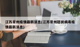 江苏常州疫情最新消息(江苏常州冠状病毒疫情最新消息)