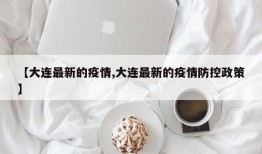 【大连最新的疫情,大连最新的疫情防控政策】