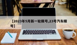 【2023年5月新一轮限号,23号汽车限号】