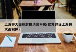 上海将大面积封控消息不实(官方辟谣上海将大面积停)