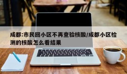 成都:市民回小区不再查验核酸/成都小区检测的核酸怎么看结果