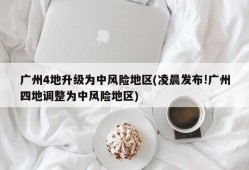 广州4地升级为中风险地区(凌晨发布!广州四地调整为中风险地区)