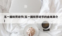 五一国际劳动节(五一国际劳动节的由来简介)