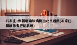 石家庄1例新增确诊病例由北京返回(石家庄新增患者行动轨迹)