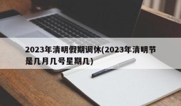 2023年清明假期调休(2023年清明节是几月几号星期几)