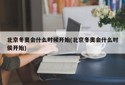 北京冬奥会什么时候开始(北京冬奥会什么时侯开始)