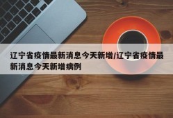 辽宁省疫情最新消息今天新增/辽宁省疫情最新消息今天新增病例