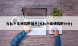 吉林市疫情最新消息(吉林市疫情最新公告)