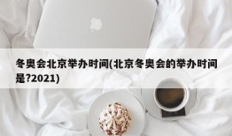冬奥会北京举办时间(北京冬奥会的举办时间是?2021)