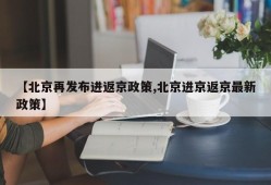 【北京再发布进返京政策,北京进京返京最新政策】
