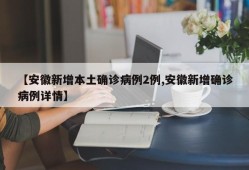 【安徽新增本土确诊病例2例,安徽新增确诊病例详情】
