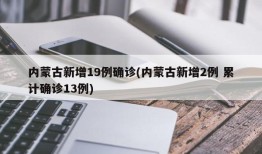 内蒙古新增19例确诊(内蒙古新增2例 累计确诊13例)