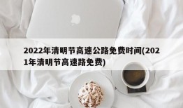 2022年清明节高速公路免费时间(2021年清明节高速路免费)