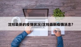 沈阳最新的疫情状况/沈阳最新疫情消息?