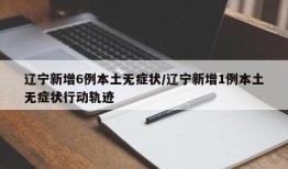 辽宁新增6例本土无症状/辽宁新增1例本土无症状行动轨迹