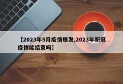【2023年5月疫情爆发,2023年新冠疫情能结束吗】