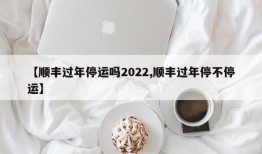 【顺丰过年停运吗2022,顺丰过年停不停运】