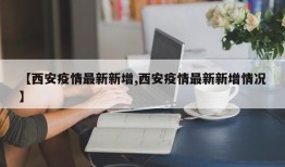 【西安疫情最新新增,西安疫情最新新增情况】