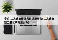 专家:二次感染新冠风险逐渐增加(二次感染新型冠状病毒怎么办)