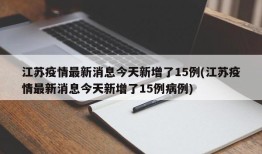 江苏疫情最新消息今天新增了15例(江苏疫情最新消息今天新增了15例病例)