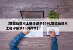 【安徽新增本土确诊病例16例,安徽新增本土确诊病例16例详情】