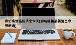 廊坊疫情最新消息今天(廊坊疫情最新消息今天新增)