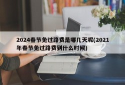 2024春节免过路费是哪几天呢(2021年春节免过路费到什么时候)