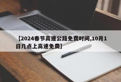 【2024春节高速公路免费时间,10月1日几点上高速免费】