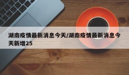 湖南疫情最新消息今天/湖南疫情最新消息今天新增25