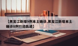 【黑龙江新增9例本土确诊,黑龙江新增本土确诊8例行动轨迹】