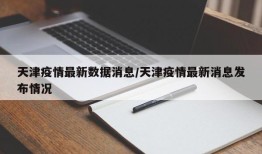 天津疫情最新数据消息/天津疫情最新消息发布情况