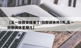 【五一放假安排来了!放假调休共5天,五一放假调休星期几】