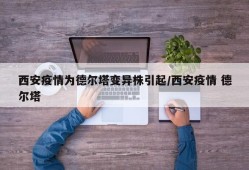 西安疫情为德尔塔变异株引起/西安疫情 德尔塔