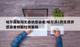 哈尔滨复阳无症状感染者/哈尔滨1例无症状感染者核酸检测复阳