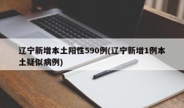 辽宁新增本土阳性590例(辽宁新增1例本土疑似病例)