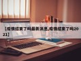 【疫情结束了吗最新消息,疫情结束了吗2021】