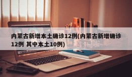 内蒙古新增本土确诊12例(内蒙古新增确诊12例 其中本土10例)
